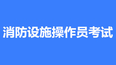 2022年寧夏消防設(shè)施操作員考試時間是什么時候?第一批次報名時間公布了嗎?
